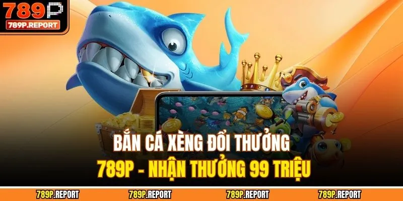 Bắn Cá Xèng Đổi Thưởng 789P - Nhận Thưởng 99 Triệu