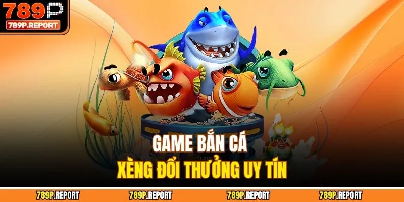 Game bắn cá xèng đổi thưởng uy tín