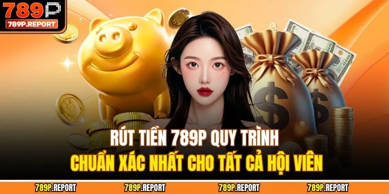 Rút Tiền 789P Quy Trình Chuẩn Xác Nhất Cho Tất Cả Hội Viên