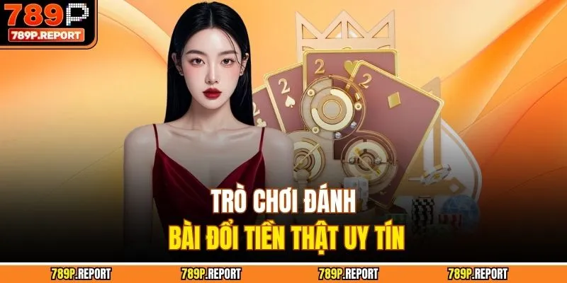 Trò chơi đánh bài đổi tiền thật uy tín